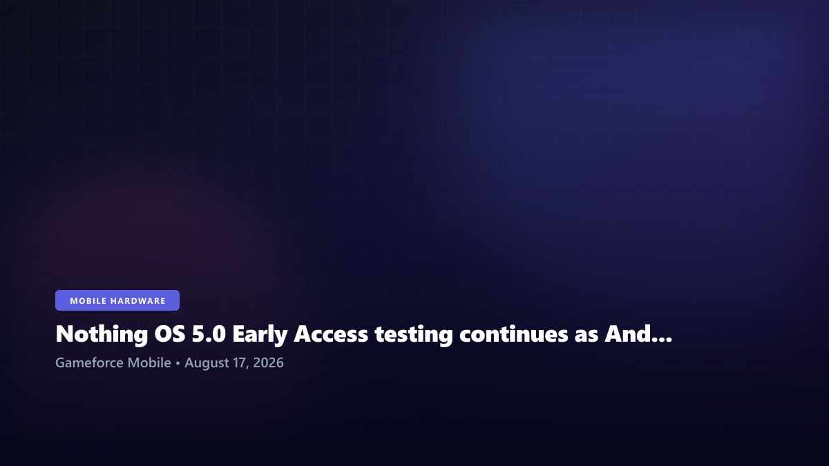 Nothing OS 5.0 Early Access testing continues as Android 17 reaches Nothing phones