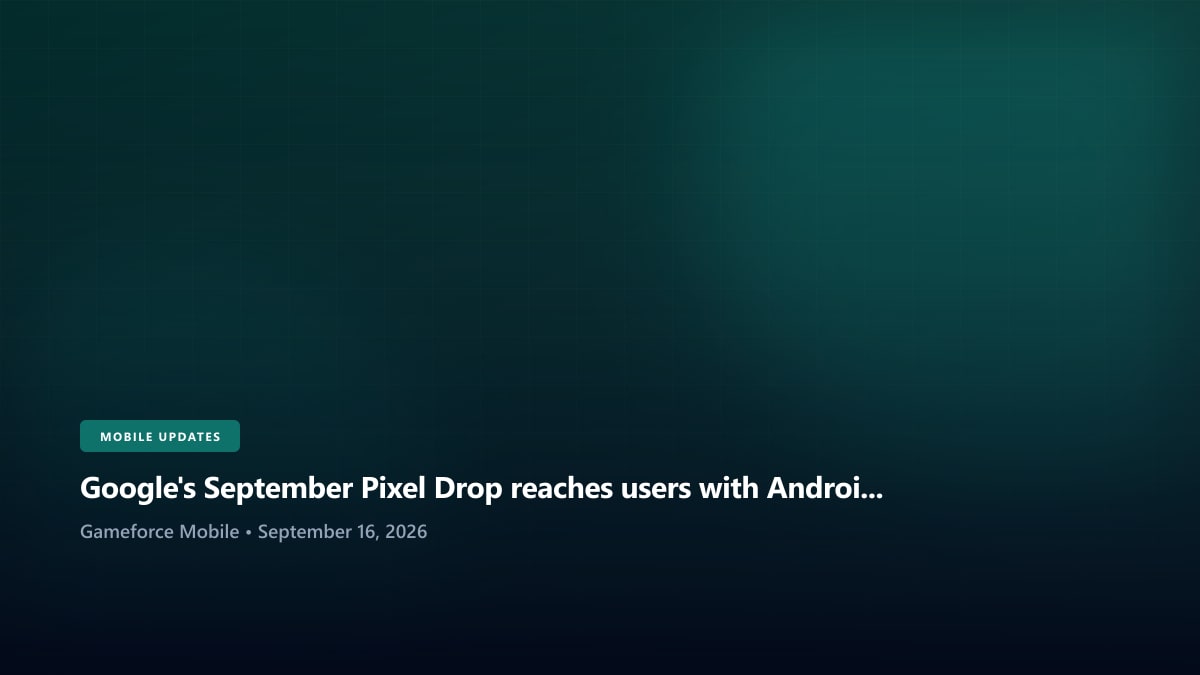Google's September Pixel Drop reaches users with Android 17 QPR1